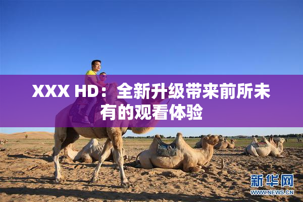 XXX HD：全新升级带来前所未有的观看体验
