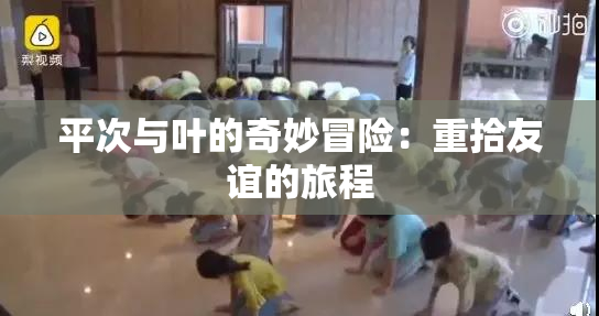 平次与叶的奇妙冒险：重拾友谊的旅程