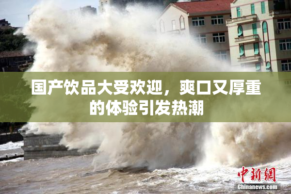 国产饮品大受欢迎，爽口又厚重的体验引发热潮