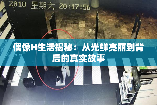 偶像H生活揭秘：从光鲜亮丽到背后的真实故事