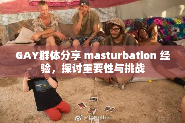 GAY群体分享 masturbation 经验，探讨重要性与挑战