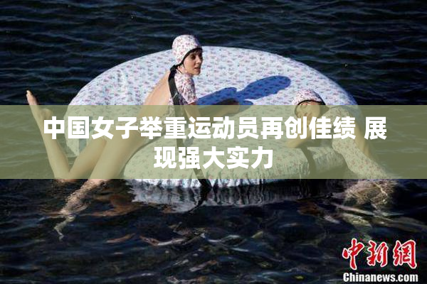 中国女子举重运动员再创佳绩 展现强大实力