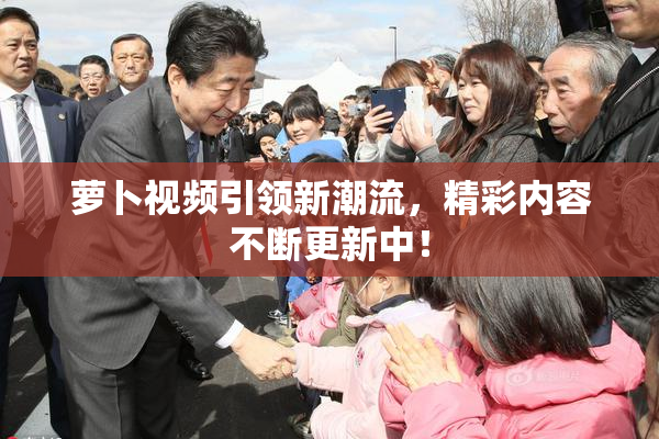 萝卜视频引领新潮流，精彩内容不断更新中！