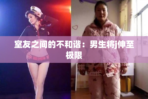 室友之间的不和谐：男生将j伸至极限