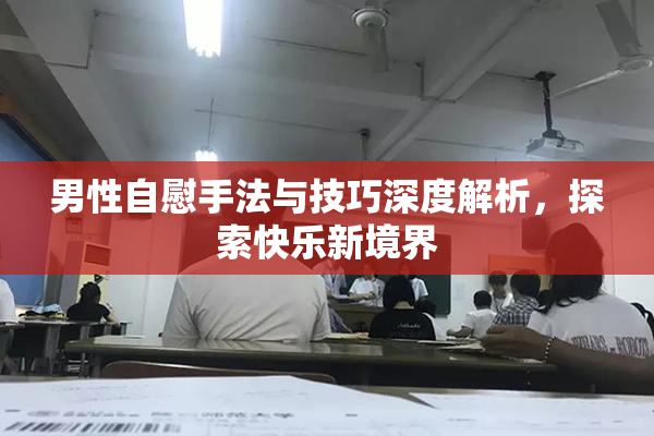 男性自慰手法与技巧深度解析，探索快乐新境界