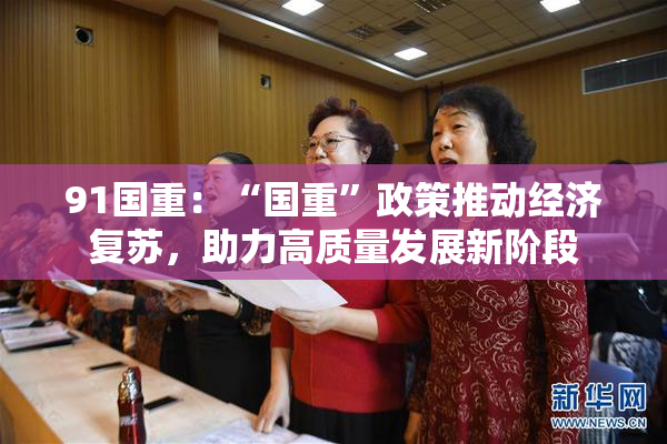 91国重：“国重”政策推动经济复苏，助力高质量发展新阶段