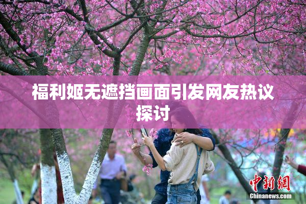 福利姬无遮挡画面引发网友热议探讨