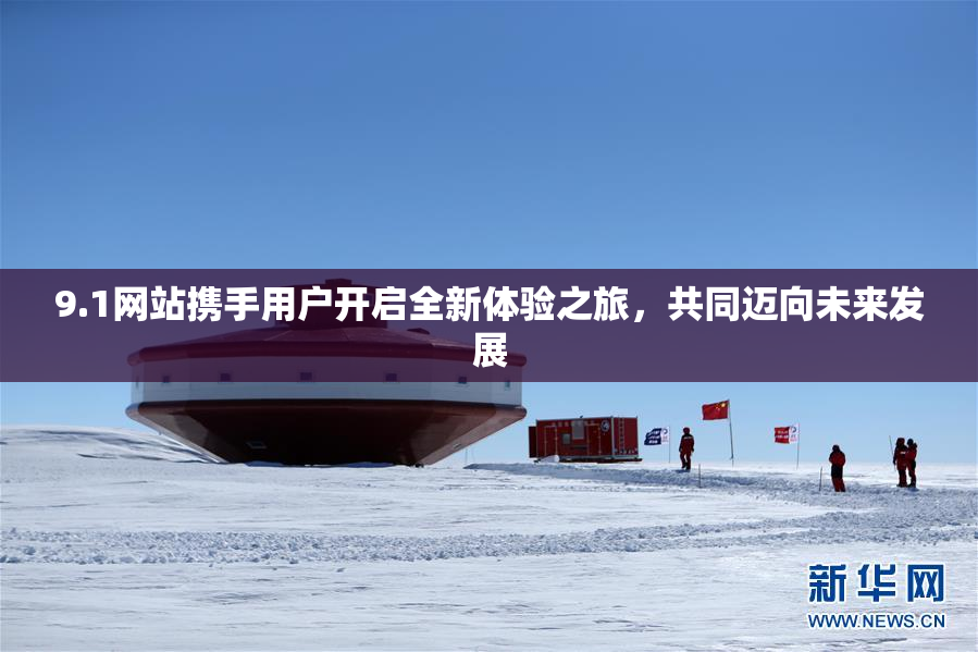 9.1网站携手用户开启全新体验之旅，共同迈向未来发展