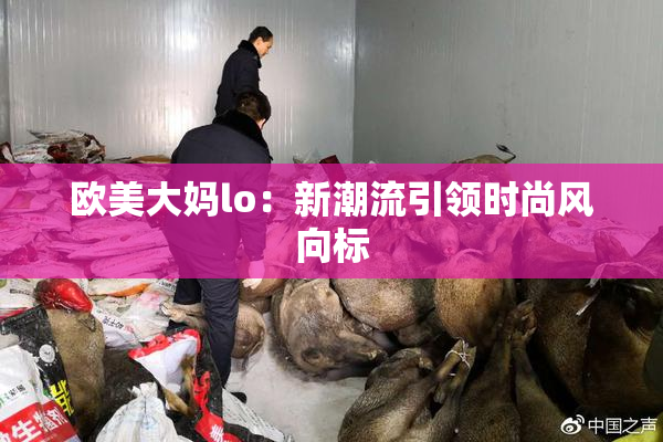 欧美大妈lo：新潮流引领时尚风向标