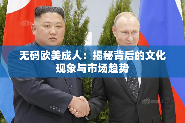 无码欧美成人：揭秘背后的文化现象与市场趋势