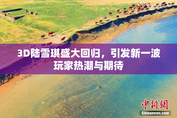 3D陆雪琪盛大回归，引发新一波玩家热潮与期待