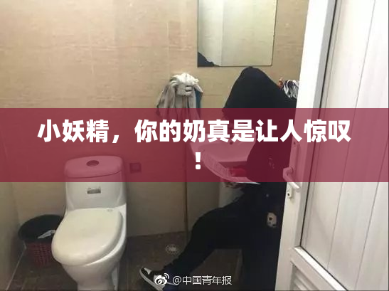 小妖精，你的奶真是让人惊叹！