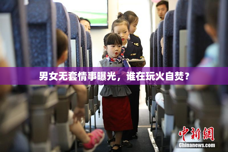 男女无套情事曝光，谁在玩火自焚？
