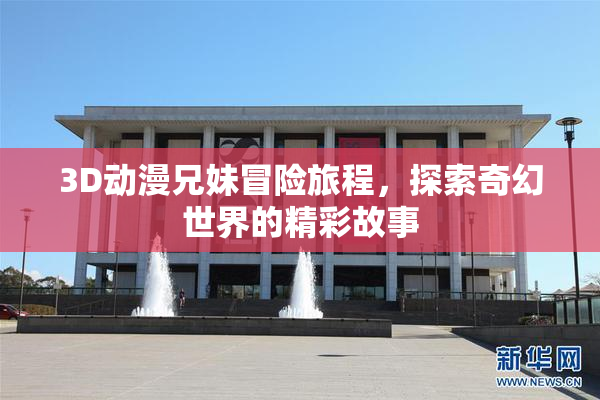 3D动漫兄妹冒险旅程，探索奇幻世界的精彩故事