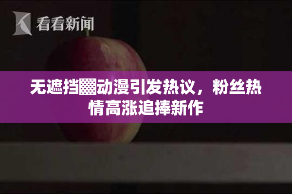 无遮挡▓动漫引发热议，粉丝热情高涨追捧新作