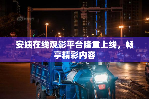 安姨在线观影平台隆重上线，畅享精彩内容