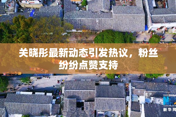 关晓彤最新动态引发热议，粉丝纷纷点赞支持