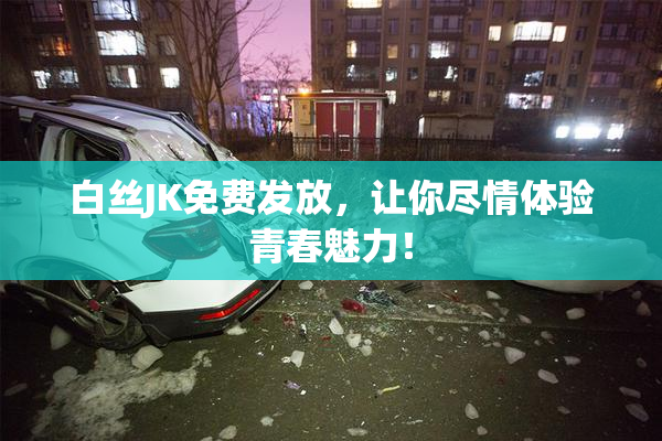 白丝JK免费发放，让你尽情体验青春魅力！