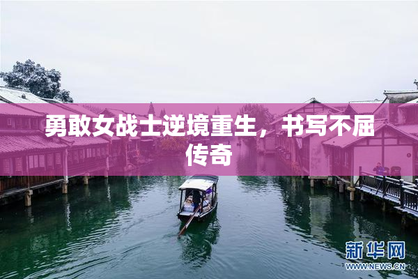 勇敢女战士逆境重生，书写不屈传奇