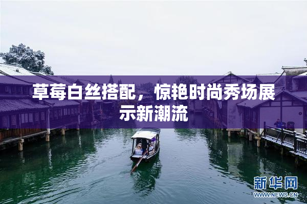草莓白丝搭配，惊艳时尚秀场展示新潮流