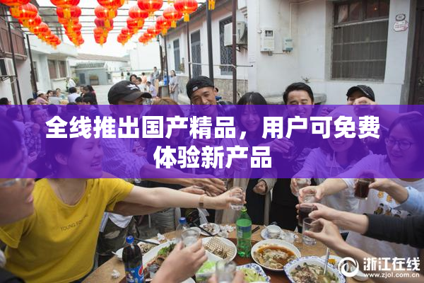 全线推出国产精品，用户可免费体验新产品