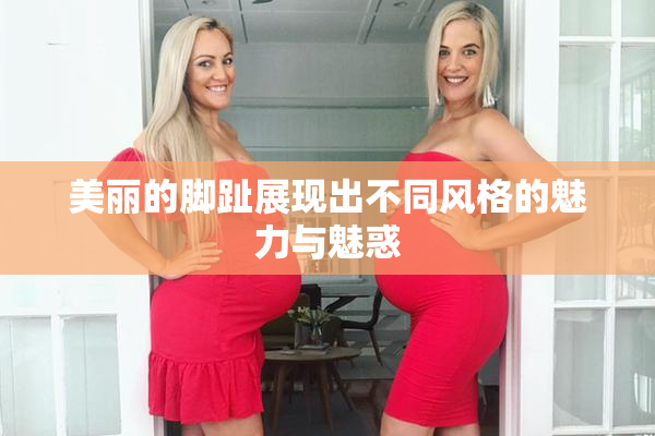 美丽的脚趾展现出不同风格的魅力与魅惑