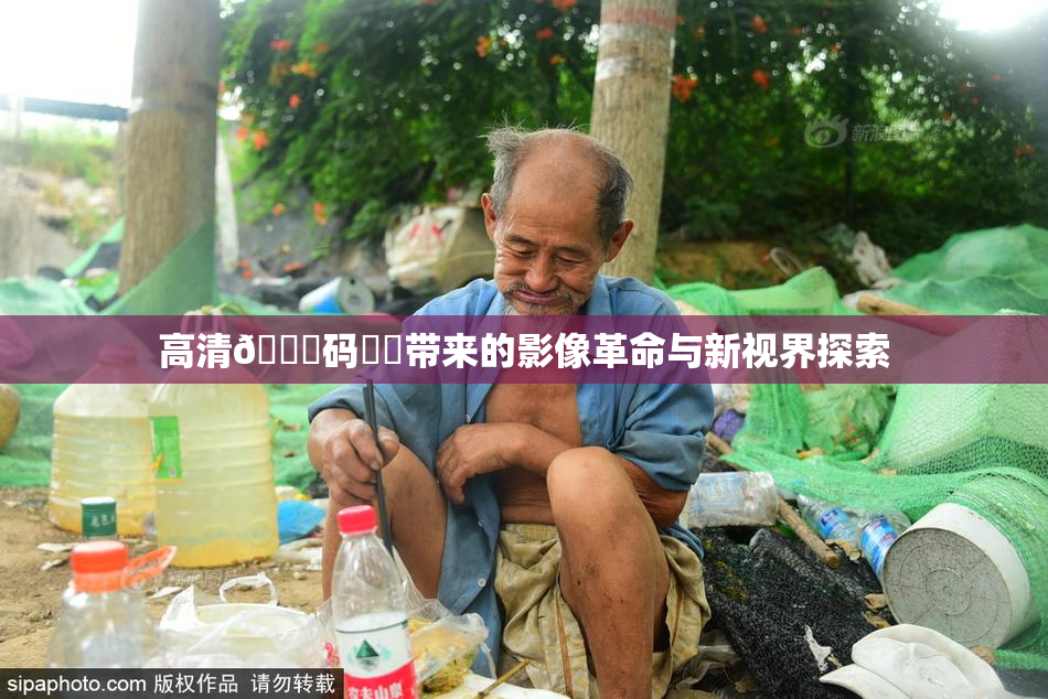 高清🈚码❌‌带来的影像革命与新视界探索