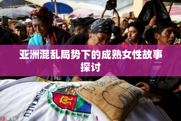 亚洲混乱局势下的成熟女性故事探讨