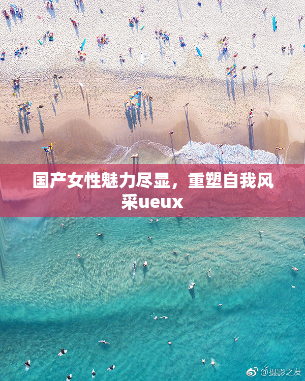 国产女性魅力尽显，重塑自我风采ueux