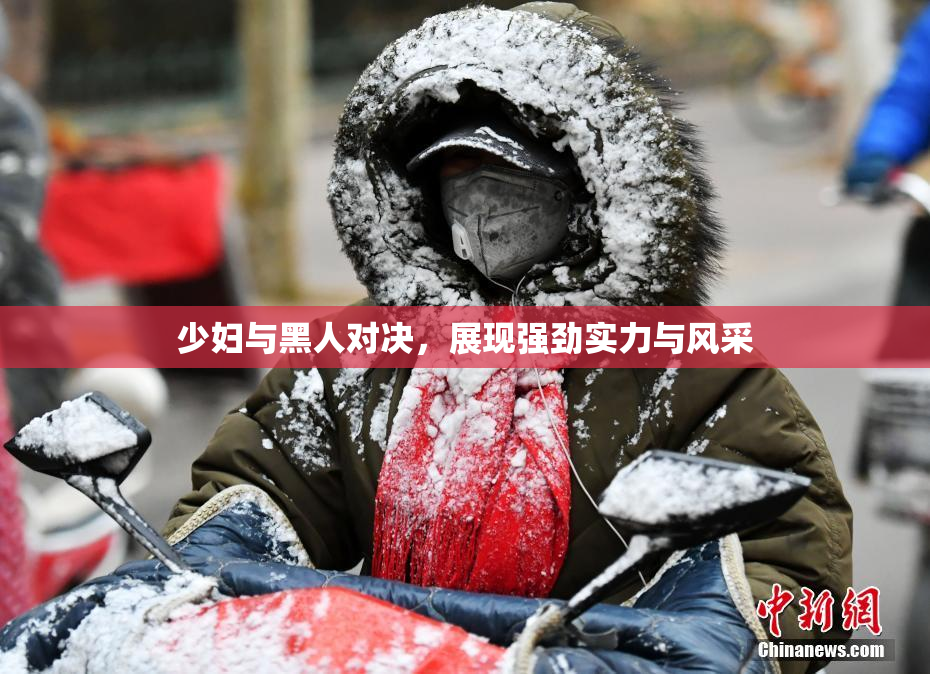 少妇与黑人对决，展现强劲实力与风采