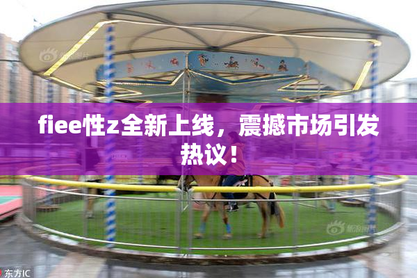 fiee性z全新上线，震撼市场引发热议！