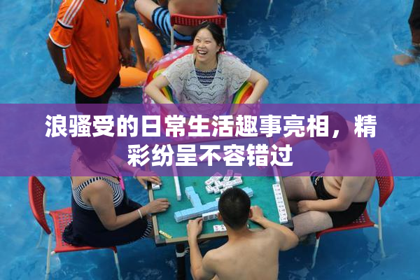 浪骚受的日常生活趣事亮相，精彩纷呈不容错过