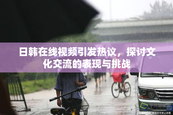日韩在线视频引发热议，探讨文化交流的表现与挑战