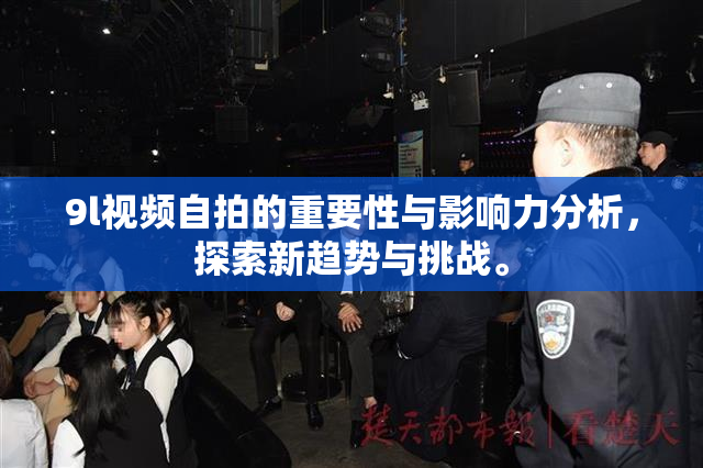 9l视频自拍的重要性与影响力分析，探索新趋势与挑战。