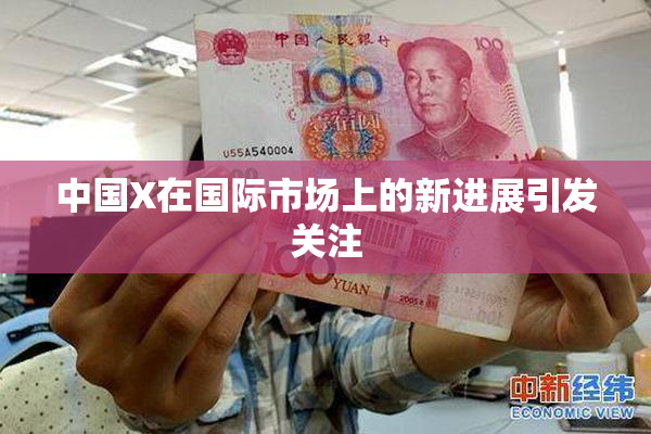 中国X在国际市场上的新进展引发关注