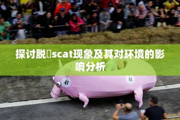 探讨脱糞scat现象及其对环境的影响分析