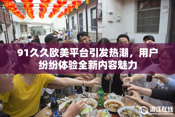 91久久欧美平台引发热潮，用户纷纷体验全新内容魅力