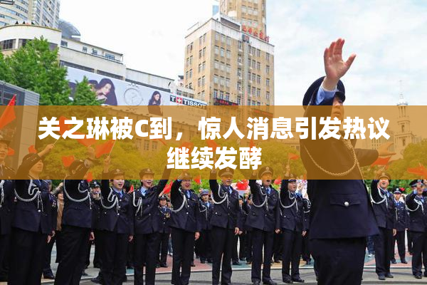 关之琳被C到，惊人消息引发热议继续发酵