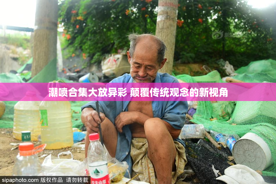 潮喷合集大放异彩 颠覆传统观念的新视角