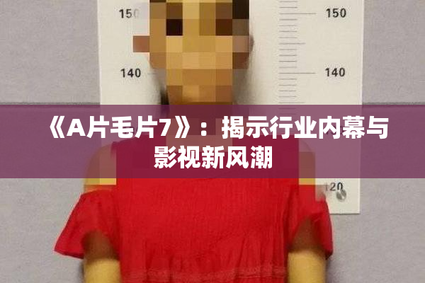 《A片毛片7》：揭示行业内幕与影视新风潮
