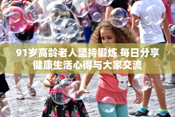 91岁高龄老人坚持锻炼 每日分享健康生活心得与大家交流