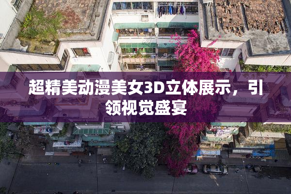 超精美动漫美女3D立体展示，引领视觉盛宴