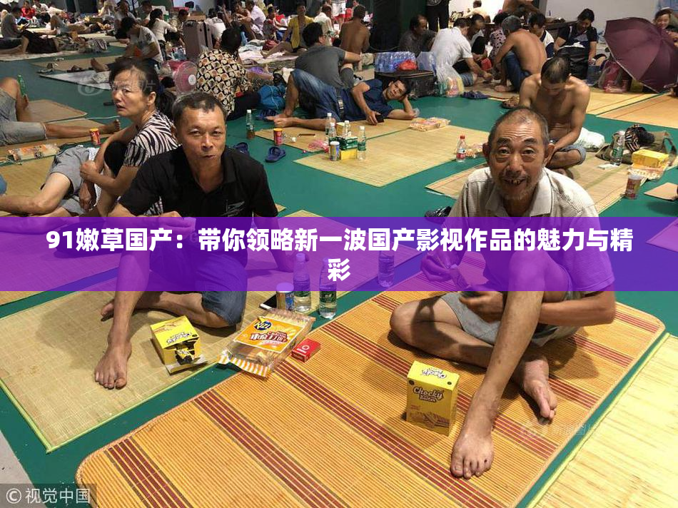 91嫩草国产：带你领略新一波国产影视作品的魅力与精彩