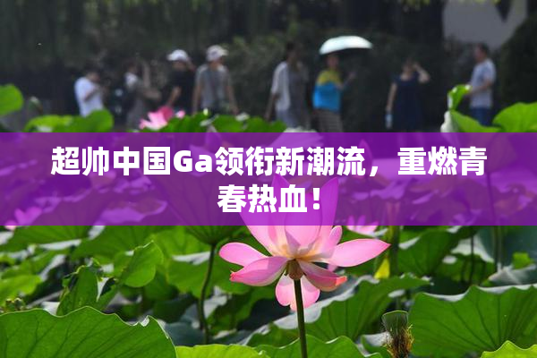 超帅中国Ga领衔新潮流，重燃青春热血！