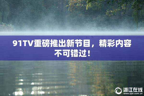 91TV重磅推出新节目，精彩内容不可错过！