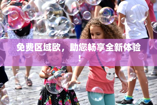 免费区域欧，助您畅享全新体验！