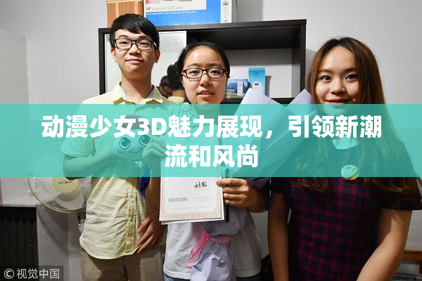动漫少女3D魅力展现，引领新潮流和风尚