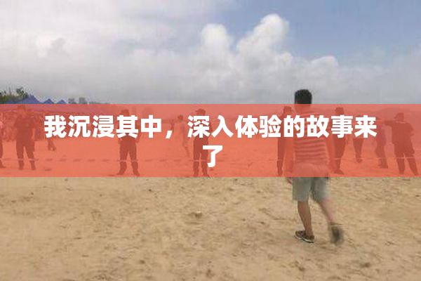 我沉浸其中，深入体验的故事来了