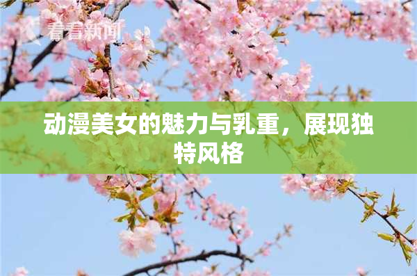 动漫美女的魅力与乳重，展现独特风格