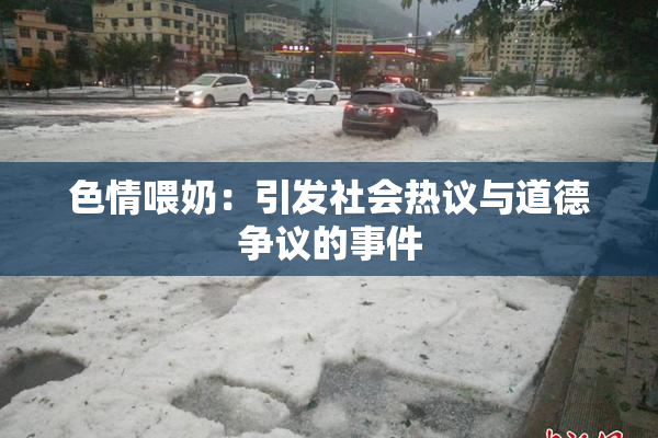 色情喂奶：引发社会热议与道德争议的事件